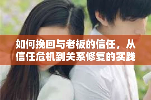 如何挽回与老板的信任，从信任危机到关系修复的实践指南