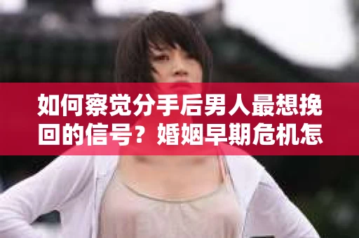 如何察觉分手后男人最想挽回的信号？婚姻早期危机怎么办？