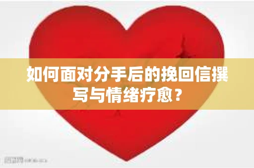 如何面对分手后的挽回信撰写与情绪疗愈？
