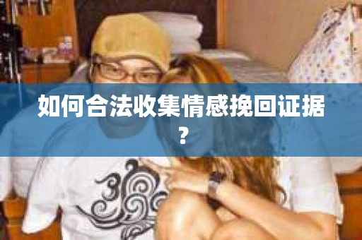 如何合法收集情感挽回证据？