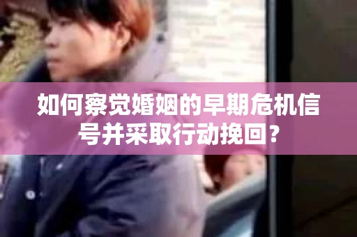 如何察觉婚姻的早期危机信号并采取行动挽回? 如何察觉婚姻的早期危机信号并采取行动挽回?
