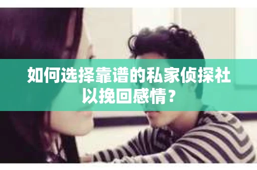 如何选择靠谱的私家侦探社以挽回感情？
