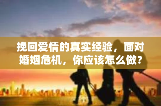 挽回爱情的真实经验，面对婚姻危机，你应该怎么做？