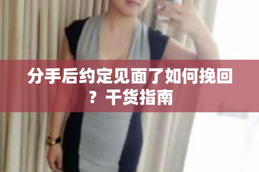 分手后约定见面了如何挽回?干货指南 分手后约定见面了如何挽回?干货指南