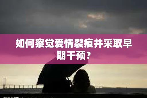 如何察觉爱情裂痕并采取早期干预？