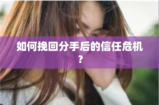 如何挽回分手后的信任危机？