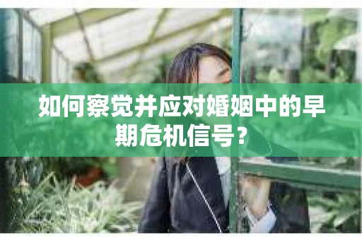 如何察觉并应对婚姻中的早期危机信号？