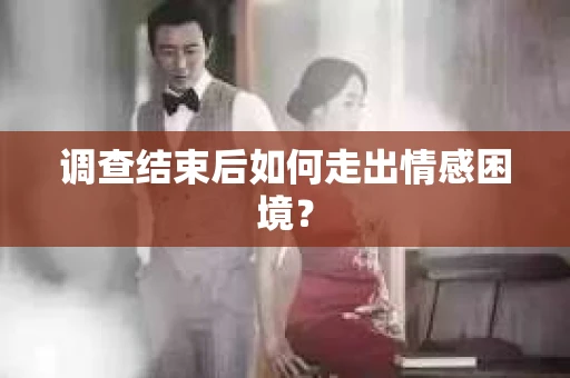 调查结束后如何走出情感困境？