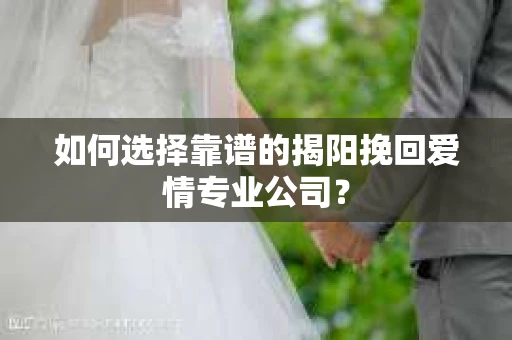 如何选择靠谱的揭阳挽回爱情专业公司？