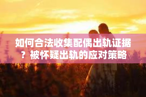 如何合法收集配偶出轨证据？被怀疑出轨的应对策略