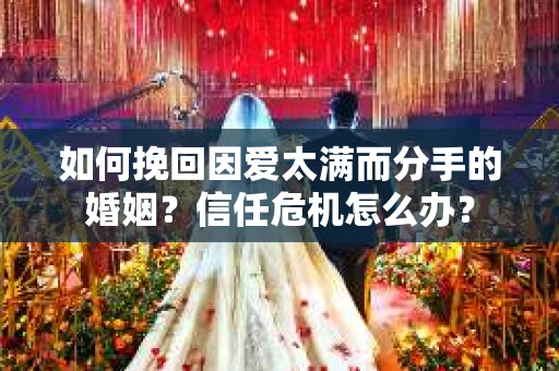 如何挽回因爱太满而分手的婚姻?信任危机怎么办? 如何挽回因爱太满而分手的婚姻?信任危机怎么办?