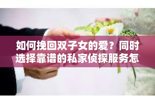 如何挽回双子女的爱?同时选择靠谱的私家侦探服务怎么办? 如何挽回双子女的爱?同时选择靠谱的私家侦探服务怎么办?