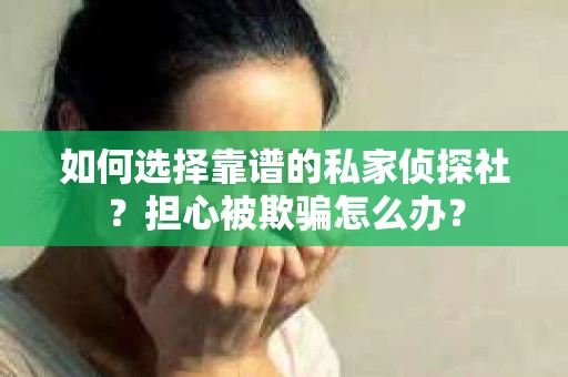 如何选择靠谱的私家侦探社？担心被欺骗怎么办？