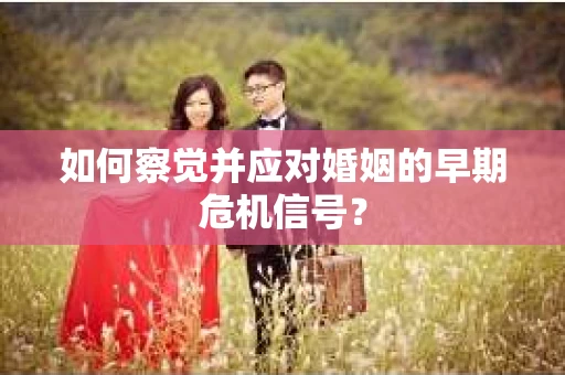 如何察觉并应对婚姻的早期危机信号？