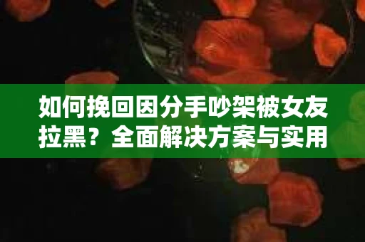 如何挽回因分手吵架被女友拉黑？全面解决方案与实用建议