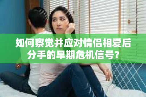 如何察觉并应对情侣相爱后分手的早期危机信号？