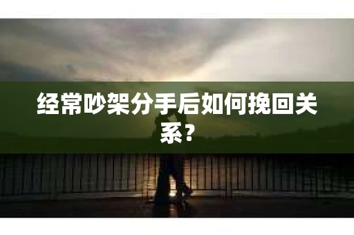 经常吵架分手后如何挽回关系？