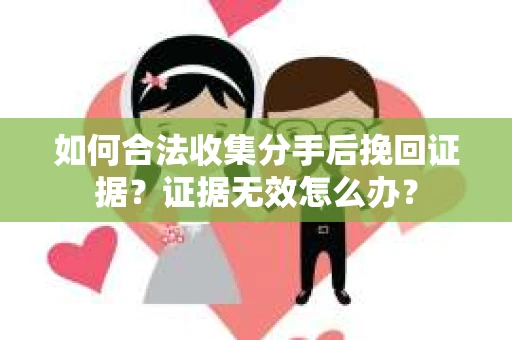 如何合法收集分手后挽回证据？证据无效怎么办？