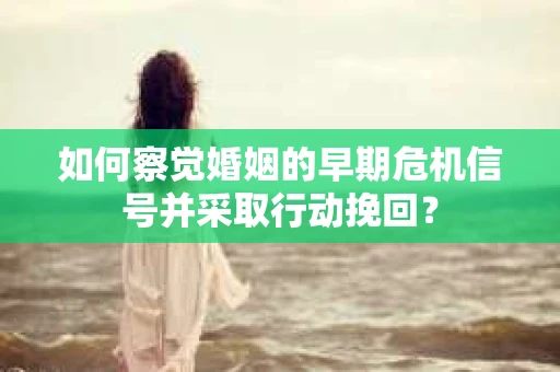 如何察觉婚姻的早期危机信号并采取行动挽回？