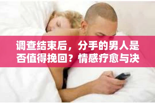 调查结束后，分手的男人是否值得挽回？情感疗愈与决策之路