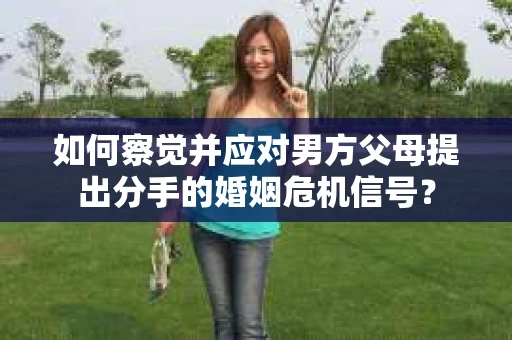 如何察觉并应对男方父母提出分手的婚姻危机信号？