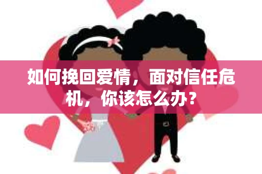 如何挽回爱情，面对信任危机，你该怎么办？