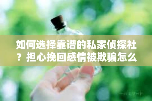 如何选择靠谱的私家侦探社?担心挽回感情被欺骗怎么办? 如何选择靠谱的私家侦探社?担心挽回感情被欺骗怎么办?