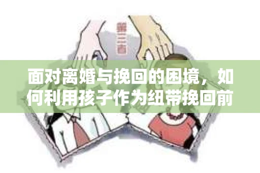 面对离婚与挽回的困境，如何利用孩子作为纽带挽回前夫的技巧？
