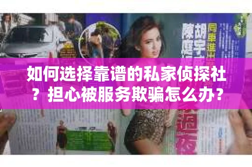 如何选择靠谱的私家侦探社？担心被服务欺骗怎么办？