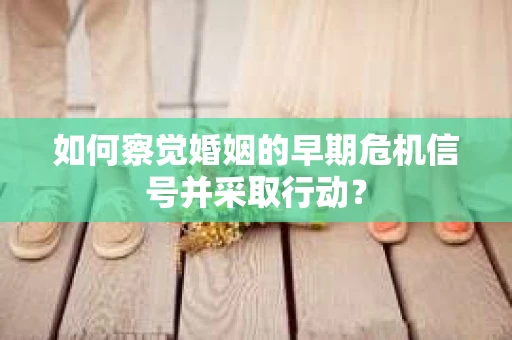 如何察觉婚姻的早期危机信号并采取行动？