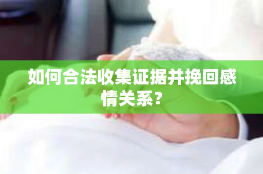 如何合法收集证据并挽回感情关系？