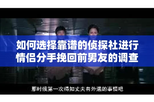 如何选择靠谱的侦探社进行情侣分手挽回前男友的调查？