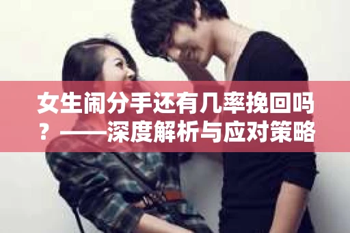 女生闹分手还有几率挽回吗？——深度解析与应对策略
