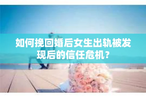 如何挽回婚后女生出轨被发现后的信任危机？