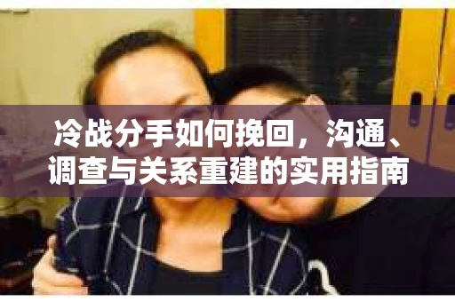 冷战分手如何挽回，沟通、调查与关系重建的实用指南