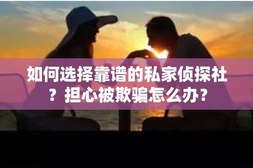 如何选择靠谱的私家侦探社？担心被欺骗怎么办？
