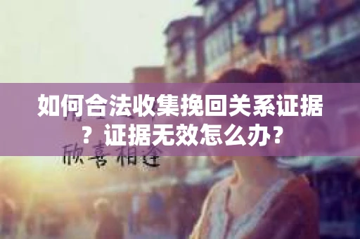 如何合法收集挽回关系证据？证据无效怎么办？