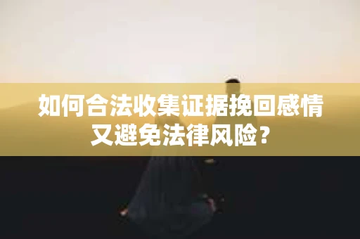 如何合法收集证据挽回感情又避免法律风险？
