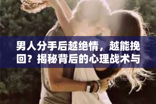 男人分手后越绝情,越能挽回?揭秘背后的心理战术与实际操作 男人分手后越绝情,越能挽回?揭秘背后的心理战术与实际操作