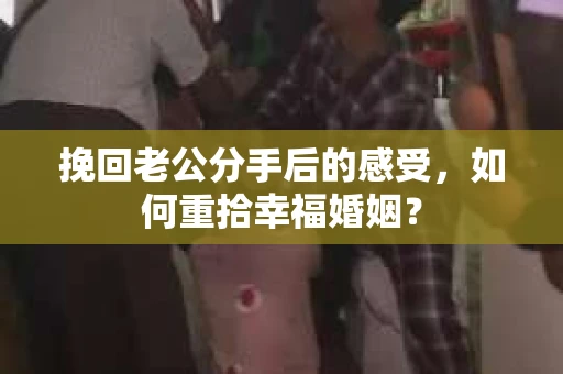 挽回老公分手后的感受，如何重拾幸福婚姻？