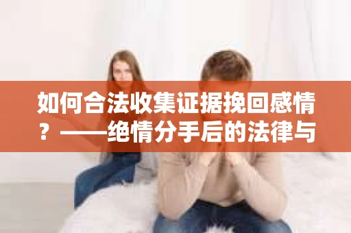 如何合法收集证据挽回感情？——绝情分手后的法律与取证策略