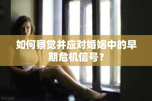 如何察觉并应对婚姻中的早期危机信号？