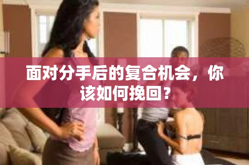 面对分手后的复合机会，你该如何挽回？