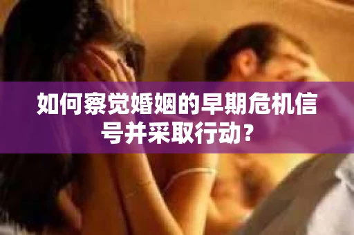 如何察觉婚姻的早期危机信号并采取行动？