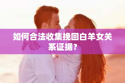 如何合法收集挽回白羊女关系证据？