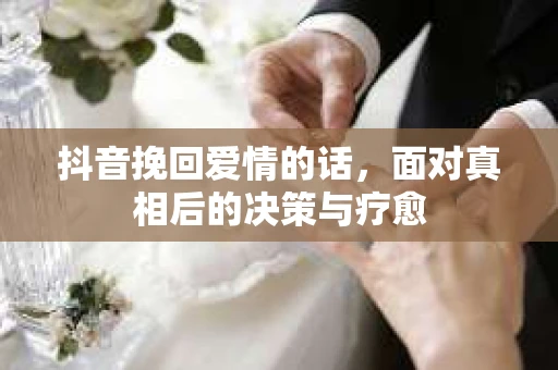 抖音挽回爱情的话，面对真相后的决策与疗愈