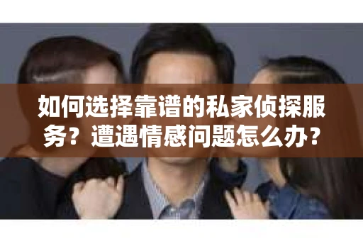 如何选择靠谱的私家侦探服务？遭遇情感问题怎么办？