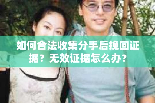 如何合法收集分手后挽回证据？无效证据怎么办？