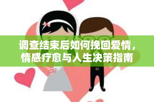 调查结束后如何挽回爱情，情感疗愈与人生决策指南