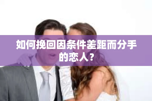 如何挽回因条件差距而分手的恋人？